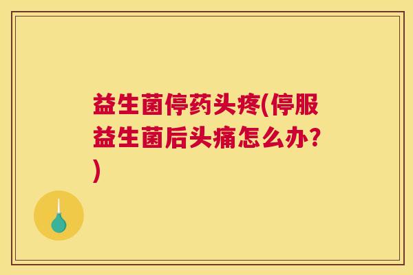 益生菌停药头疼(停服益生菌后头痛怎么办？)