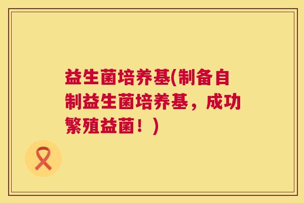 益生菌培养基(制备自制益生菌培养基，成功繁殖益菌！)