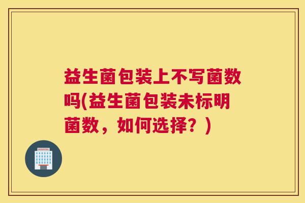 益生菌包装上不写菌数吗(益生菌包装未标明菌数，如何选择？)
