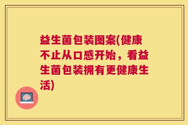 益生菌包装图案(健康不止从口感开始，看益生菌包装拥有更健康生活)