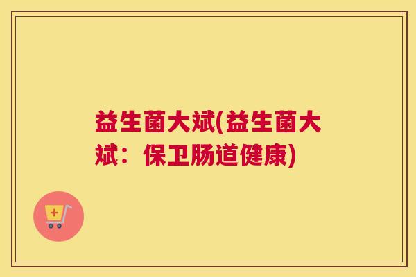 益生菌大斌(益生菌大斌：保卫肠道健康)