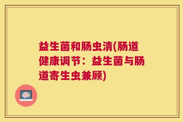 益生菌和肠虫清(肠道健康调节：益生菌与肠道寄生虫兼顾)