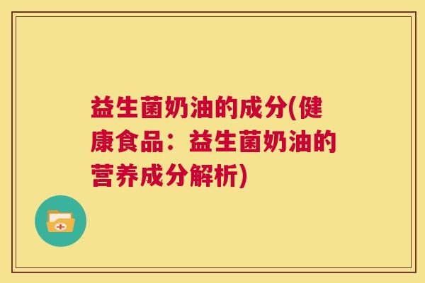 益生菌奶油的成分(健康食品：益生菌奶油的营养成分解析)