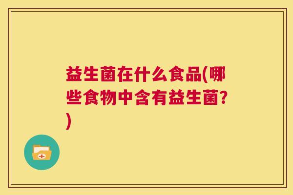 益生菌在什么食品(哪些食物中含有益生菌？)
