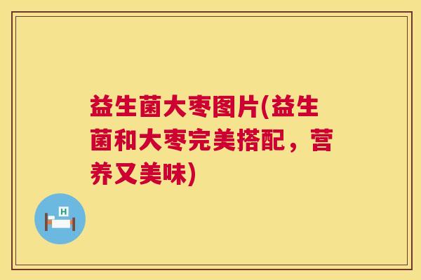 益生菌大枣图片(益生菌和大枣完美搭配，营养又美味)
