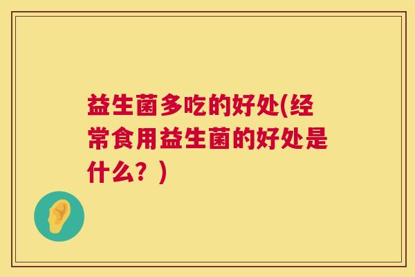 益生菌多吃的好处(经常食用益生菌的好处是什么？)