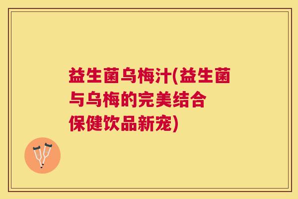 益生菌乌梅汁(益生菌与乌梅的完美结合  保健饮品新宠)