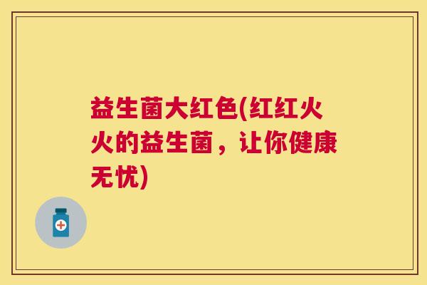 益生菌大红色(红红火火的益生菌，让你健康无忧)