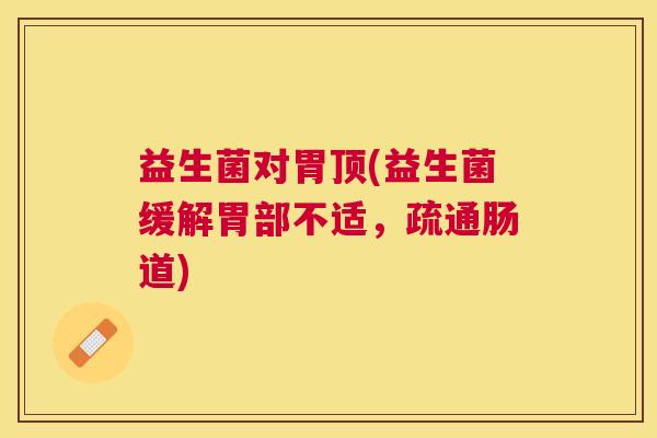 益生菌对胃顶(益生菌缓解胃部不适，疏通肠道)