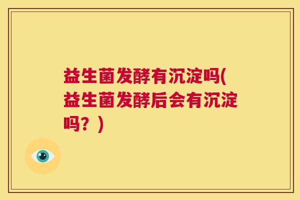 益生菌发酵有沉淀吗(益生菌发酵后会有沉淀吗？)