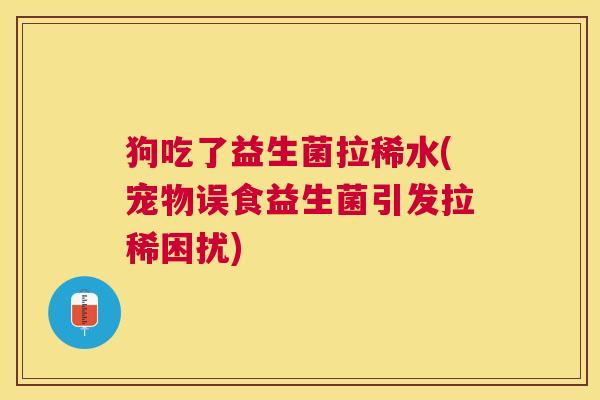 狗吃了益生菌拉稀水(宠物误食益生菌引发拉稀困扰)
