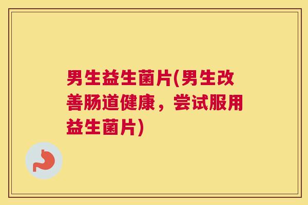 男生益生菌片(男生改善肠道健康，尝试服用益生菌片)