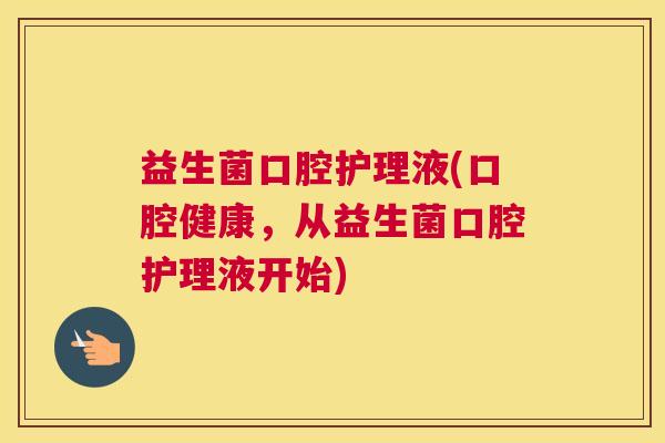益生菌口腔护理液(口腔健康，从益生菌口腔护理液开始)