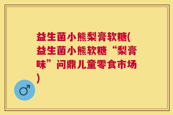 益生菌小熊梨膏软糖(益生菌小熊软糖“梨膏味”问鼎儿童零食市场)