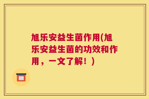 旭乐安益生菌作用(旭乐安益生菌的功效和作用，一文了解！)