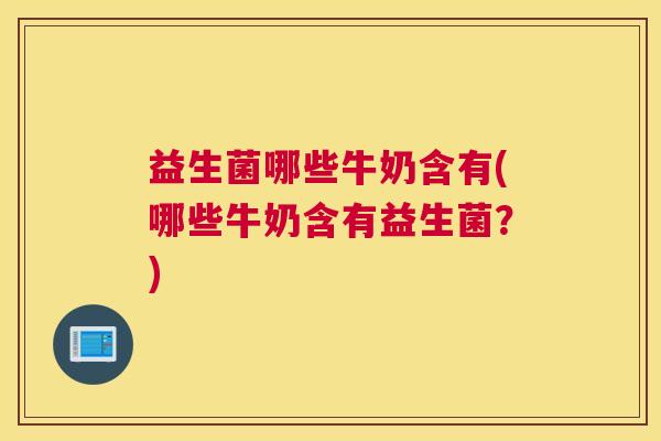 益生菌哪些牛奶含有(哪些牛奶含有益生菌？)