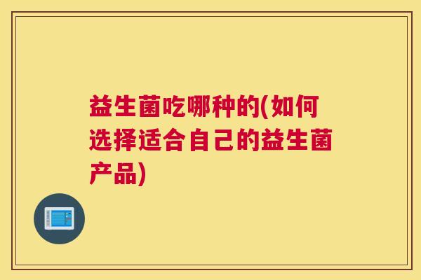 益生菌吃哪种的(如何选择适合自己的益生菌产品)