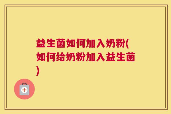 益生菌如何加入奶粉(如何给奶粉加入益生菌)