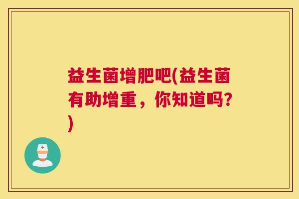 益生菌增肥吧(益生菌有助增重，你知道吗？)