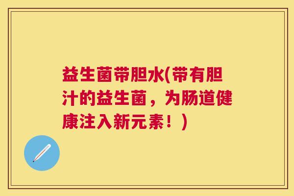益生菌带胆水(带有胆汁的益生菌，为肠道健康注入新元素！)