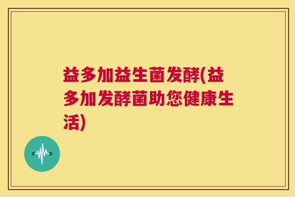 益多加益生菌发酵(益多加发酵菌助您健康生活)
