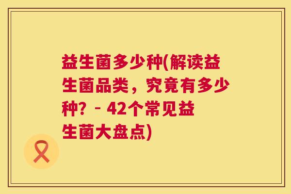 益生菌多少种(解读益生菌品类，究竟有多少种？- 42个常见益生菌大盘点)