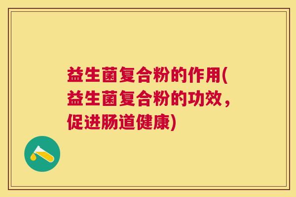 益生菌复合粉的作用(益生菌复合粉的功效，促进肠道健康)