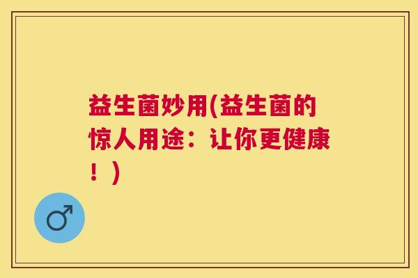 益生菌妙用(益生菌的惊人用途：让你更健康！)