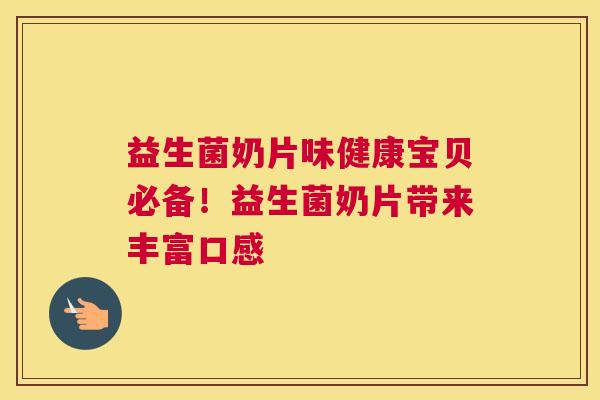 益生菌奶片味健康宝贝必备！益生菌奶片带来丰富口感