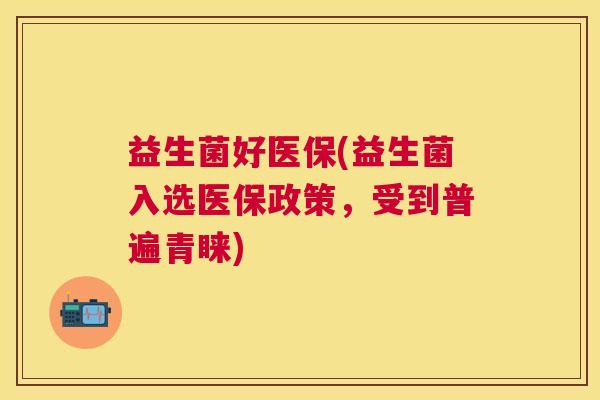 益生菌好医保(益生菌入选医保政策，受到普遍青睐)