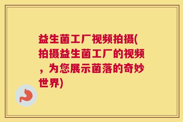 益生菌工厂视频拍摄(拍摄益生菌工厂的视频，为您展示菌落的奇妙世界)