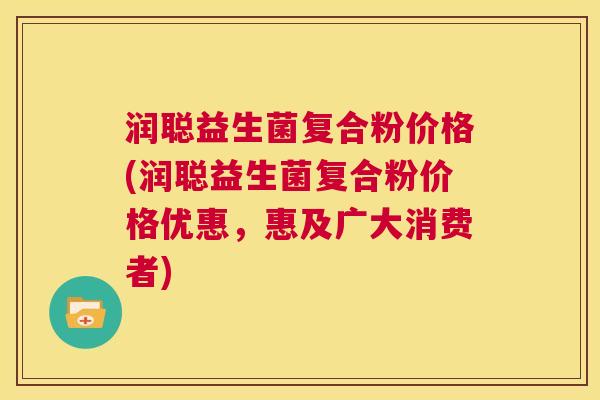 润聪益生菌复合粉价格(润聪益生菌复合粉价格优惠，惠及广大消费者)