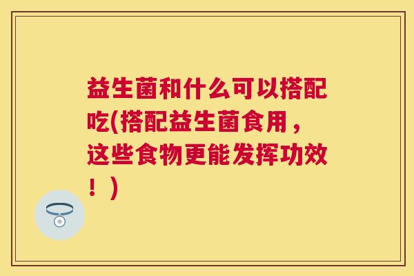 益生菌和什么可以搭配吃(搭配益生菌食用，这些食物更能发挥功效！)
