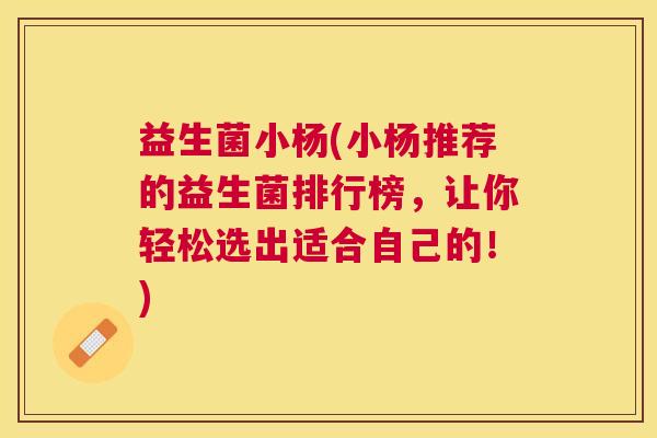 益生菌小杨(小杨推荐的益生菌排行榜，让你轻松选出适合自己的！)