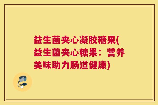 益生菌夹心凝胶糖果(益生菌夹心糖果：营养美味助力肠道健康)