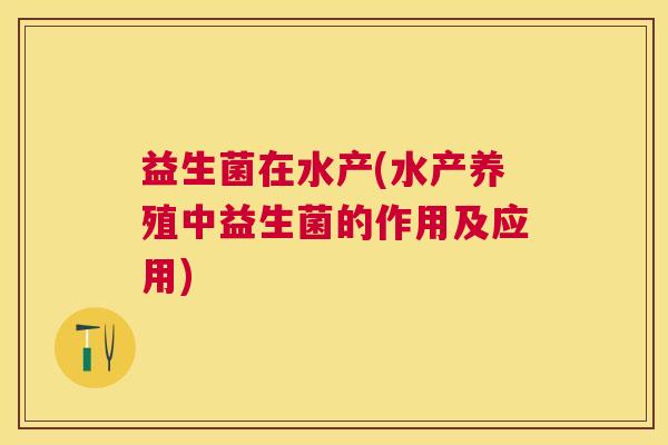 益生菌在水产(水产养殖中益生菌的作用及应用)