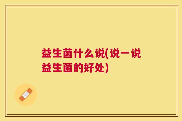 益生菌什么说(说一说益生菌的好处)