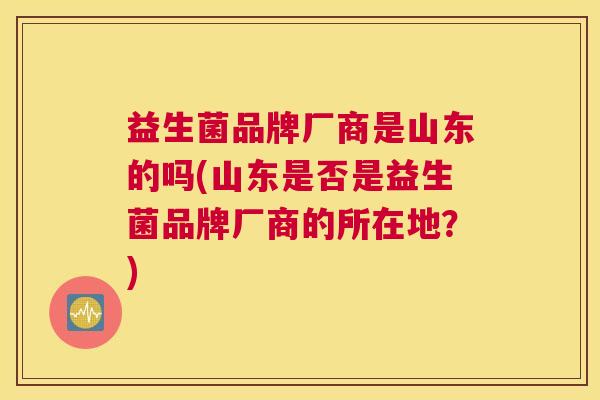 益生菌品牌厂商是山东的吗(山东是否是益生菌品牌厂商的所在地？)