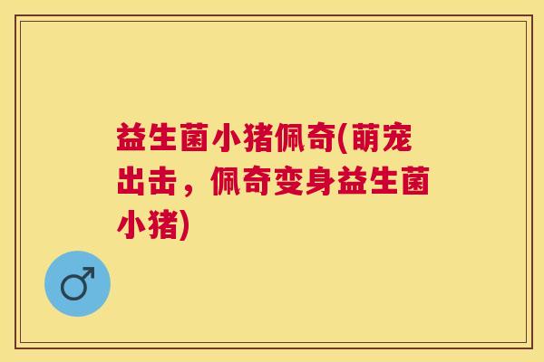 益生菌小猪佩奇(萌宠出击，佩奇变身益生菌小猪)