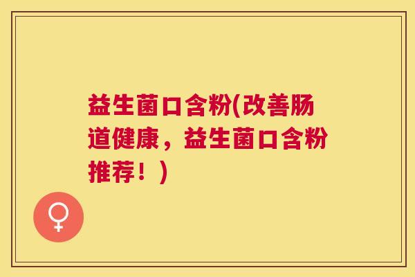 益生菌口含粉(改善肠道健康，益生菌口含粉推荐！)