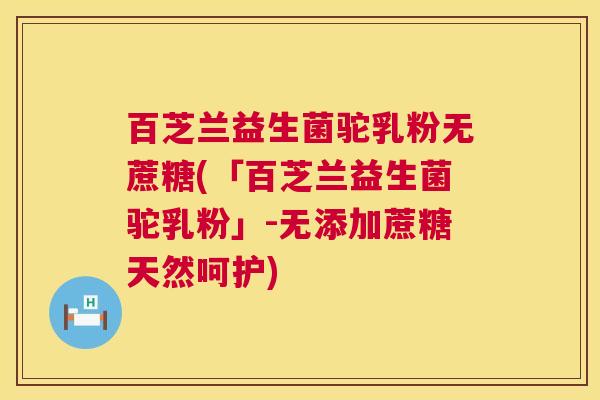 百芝兰益生菌驼乳粉无蔗糖(「百芝兰益生菌驼乳粉」-无添加蔗糖天然呵护)
