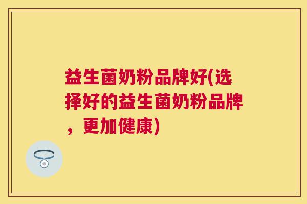 益生菌奶粉品牌好(选择好的益生菌奶粉品牌，更加健康)