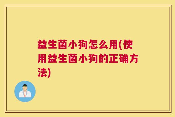 益生菌小狗怎么用(使用益生菌小狗的正确方法)