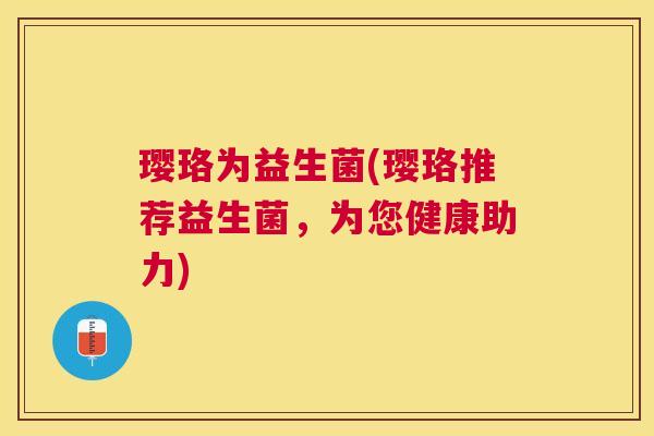 璎珞为益生菌(璎珞推荐益生菌，为您健康助力)