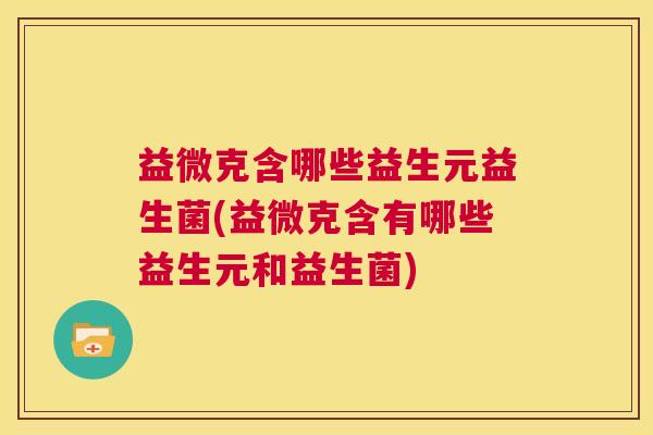 益微克含哪些益生元益生菌(益微克含有哪些益生元和益生菌)
