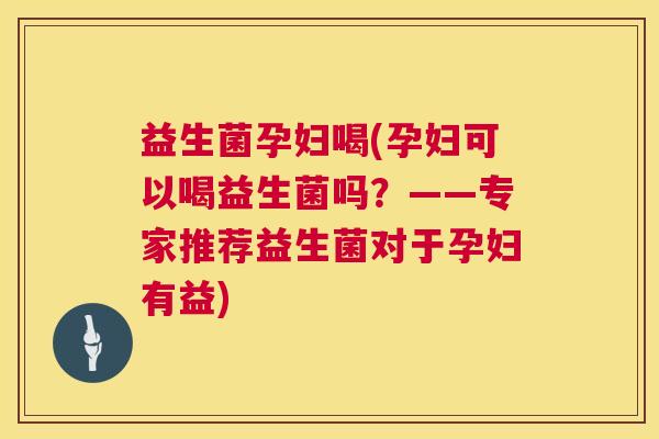 益生菌孕妇喝(孕妇可以喝益生菌吗？——专家推荐益生菌对于孕妇有益)