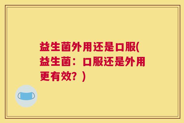 益生菌外用还是口服(益生菌：口服还是外用更有效？)