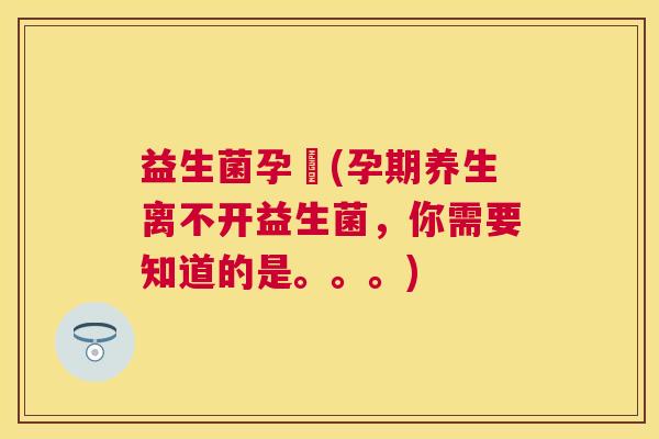 益生菌孕婦(孕期养生离不开益生菌，你需要知道的是。。。)