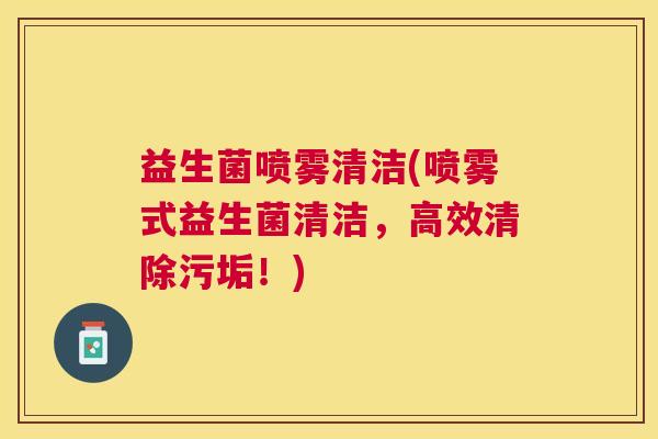 益生菌喷雾清洁(喷雾式益生菌清洁，高效清除污垢！)