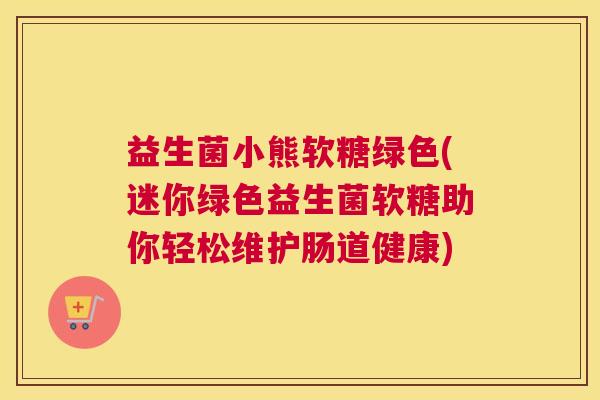 益生菌小熊软糖绿色(迷你绿色益生菌软糖助你轻松维护肠道健康)